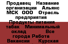 Продавец › Название организации ­ Альянс-МСК, ООО › Отрасль предприятия ­ Продукты питания, табак › Минимальный оклад ­ 5 000 - Все города Работа » Вакансии   . Курская обл.